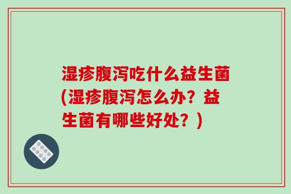 湿疹腹泻吃什么益生菌(湿疹腹泻怎么办？益生菌有哪些好处？)