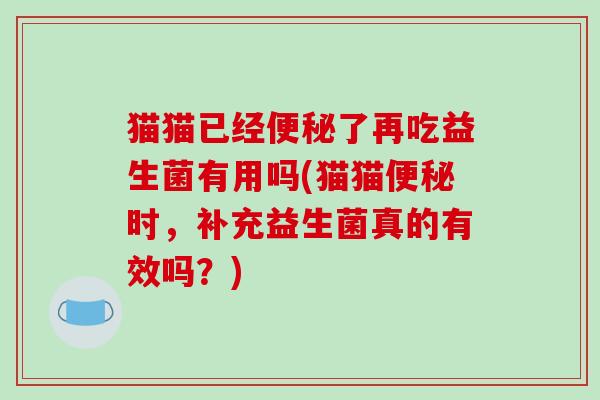 猫猫已经便秘了再吃益生菌有用吗(猫猫便秘时，补充益生菌真的有效吗？)