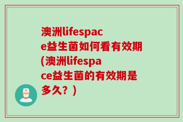 澳洲lifespace益生菌如何看有效期(澳洲lifespace益生菌的有效期是多久?) 澳洲lifespace益生菌如何看有效期(澳洲lifespace益生菌的有效期是多久?)