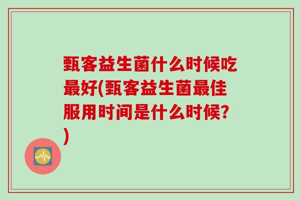 甄客益生菌什么时候吃最好(甄客益生菌最佳服用时间是什么时候？)