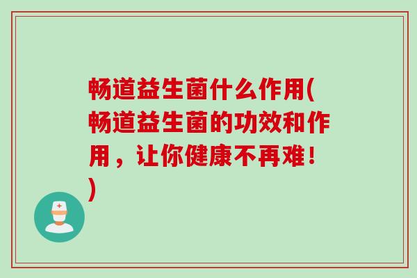 畅道益生菌什么作用(畅道益生菌的功效和作用，让你健康不再难！)