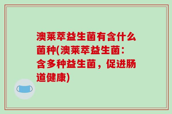 澳莱萃益生菌有含什么菌种(澳莱萃益生菌：含多种益生菌，促进肠道健康)