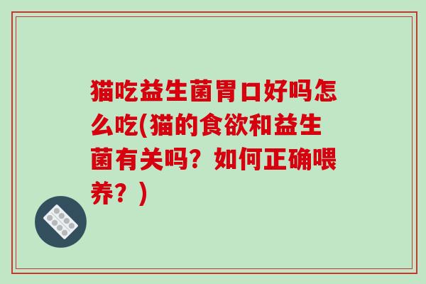猫吃益生菌胃口好吗怎么吃(猫的食欲和益生菌有关吗？如何正确喂养？)