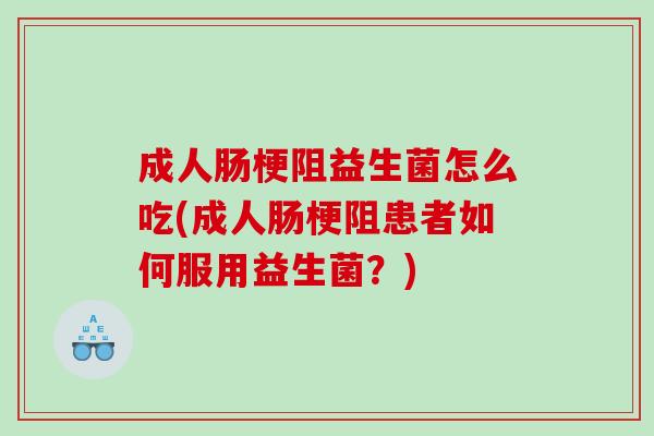 成人肠梗阻益生菌怎么吃(成人肠梗阻患者如何服用益生菌?) 成人肠梗阻益生菌怎么吃(成人肠梗阻患者如何服用益生菌?)