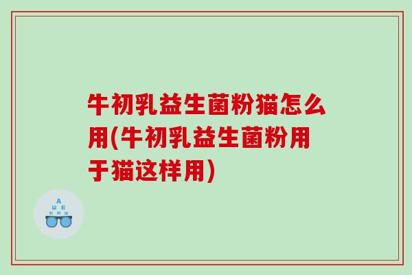 牛初乳益生菌粉猫怎么用(牛初乳益生菌粉用于猫这样用)