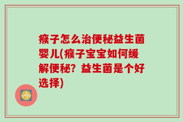 瘊子怎么治便秘益生菌婴儿(瘊子宝宝如何缓解便秘？益生菌是个好选择)