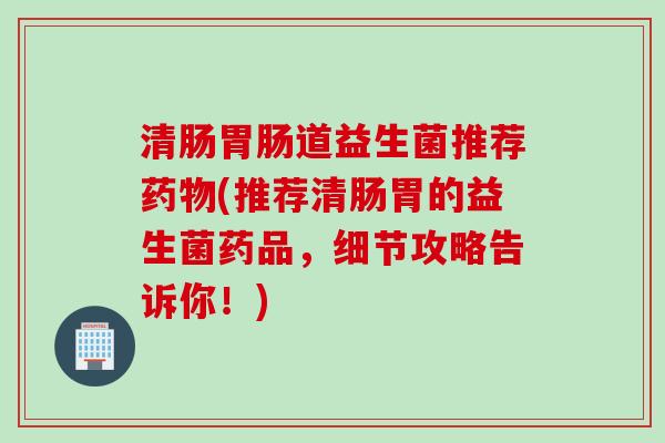 清肠道益生菌推荐(推荐清肠胃的益生菌药品,细节攻略告诉你!) 清肠道益生菌推荐(推荐清肠胃的益生菌药品,细节攻略告诉你!)