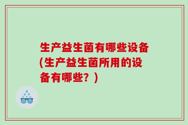 生产益生菌有哪些设备(生产益生菌所用的设备有哪些？)