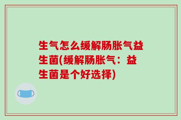 生气怎么缓解肠胀气益生菌(缓解肠胀气：益生菌是个好选择)