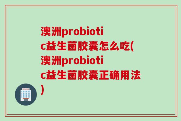 澳洲probiotic益生菌胶囊怎么吃(澳洲probiotic益生菌胶囊正确用法)