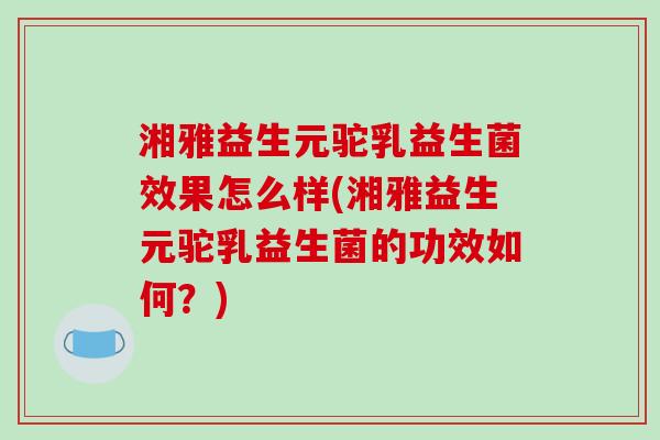 湘雅益生元驼乳益生菌效果怎么样(湘雅益生元驼乳益生菌的功效如何？)