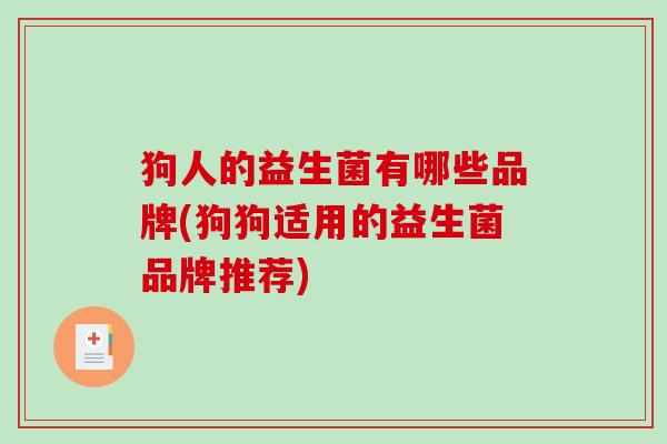 狗人的益生菌有哪些品牌(狗狗适用的益生菌品牌推荐)