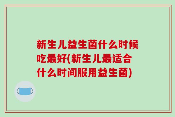 新生儿益生菌什么时候吃最好(新生儿最适合什么时间服用益生菌)