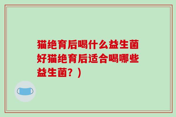 猫绝育后喝什么益生菌好猫绝育后适合喝哪些益生菌？)