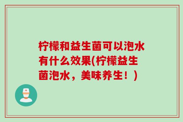 柠檬和益生菌可以泡水有什么效果(柠檬益生菌泡水，美味养生！)