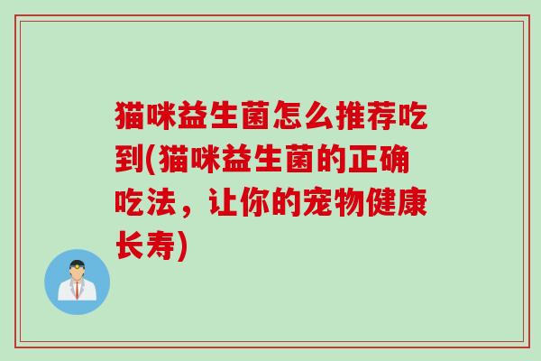 猫咪益生菌怎么推荐吃到(猫咪益生菌的正确吃法，让你的宠物健康长寿)
