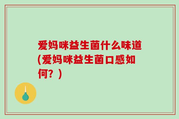 爱妈咪益生菌什么味道(爱妈咪益生菌口感如何？)