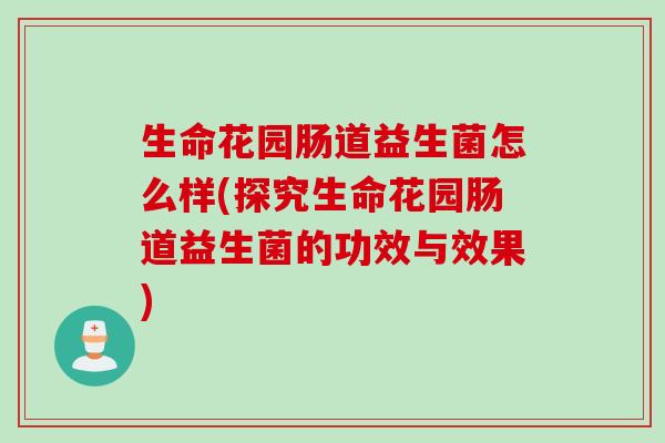 生命花园肠道益生菌怎么样(探究生命花园肠道益生菌的功效与效果)