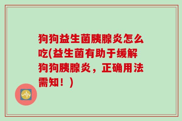 狗狗益生菌胰腺炎怎么吃(益生菌有助于缓解狗狗胰腺炎，正确用法需知！)