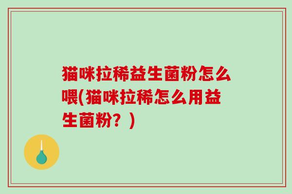猫咪拉稀益生菌粉怎么喂(猫咪拉稀怎么用益生菌粉？)