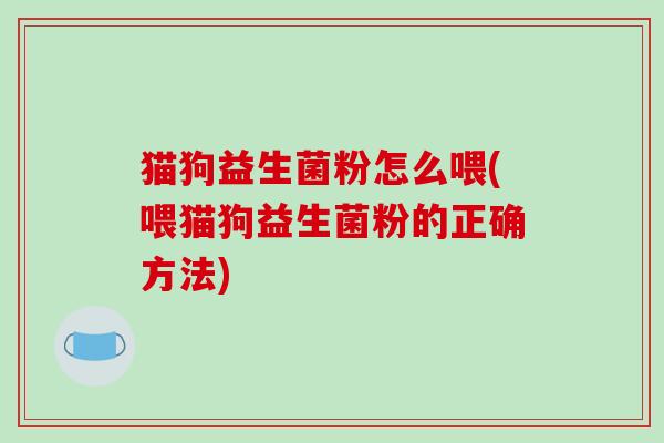 猫狗益生菌粉怎么喂(喂猫狗益生菌粉的正确方法)