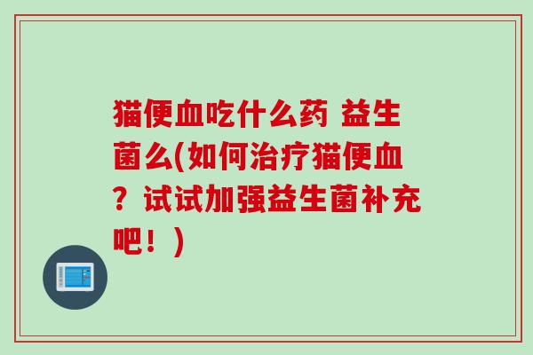 猫便血吃什么药 益生菌么(如何治疗猫便血？试试加强益生菌补充吧！)