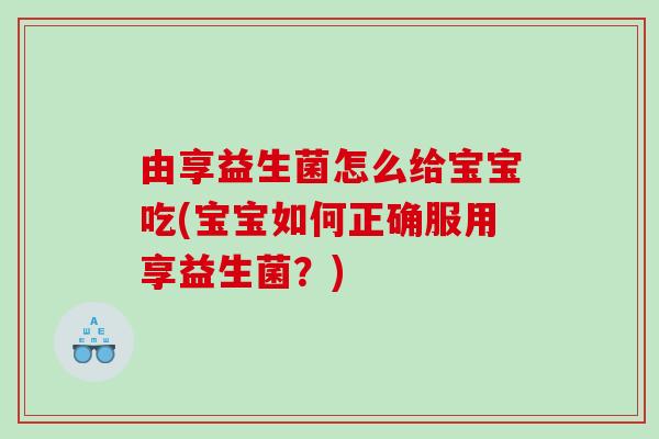 由享益生菌怎么给宝宝吃(宝宝如何正确服用享益生菌？)