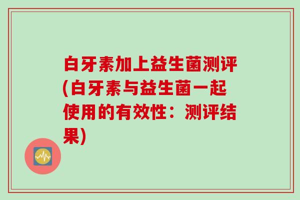 白牙素加上益生菌测评(白牙素与益生菌一起使用的有效性：测评结果)
