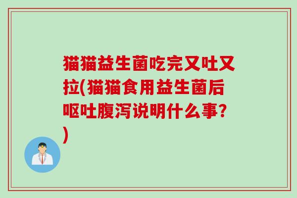 猫猫益生菌吃完又吐又拉(猫猫食用益生菌后呕吐腹泻说明什么事？)