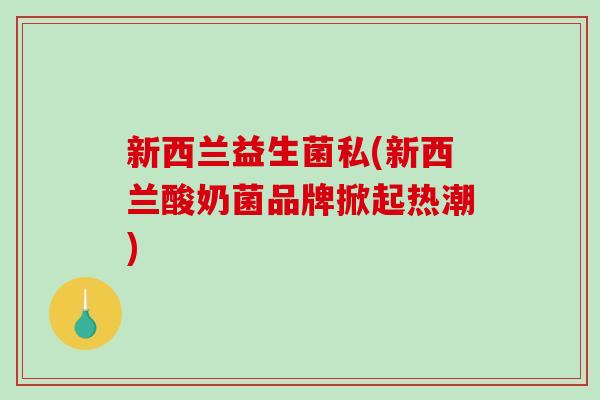 新西兰益生菌私(新西兰酸奶菌品牌掀起热潮)