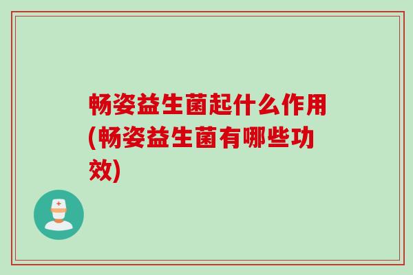 畅姿益生菌起什么作用(畅姿益生菌有哪些功效)