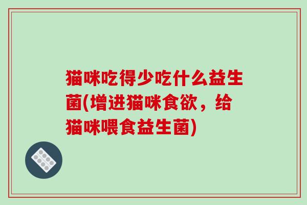 猫咪吃得少吃什么益生菌(增进猫咪食欲，给猫咪喂食益生菌)