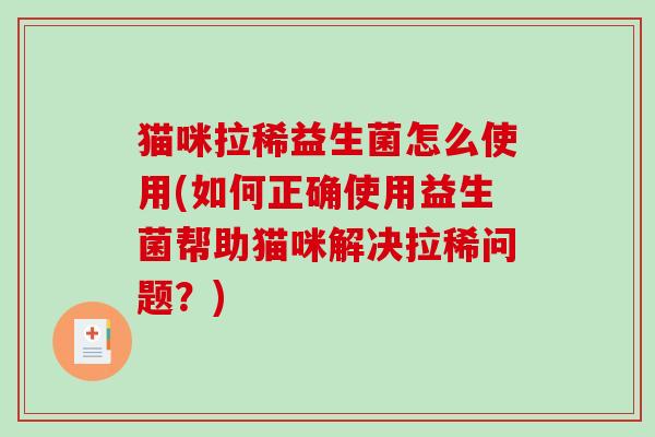 猫咪拉稀益生菌怎么使用(如何正确使用益生菌帮助猫咪解决拉稀问题？)