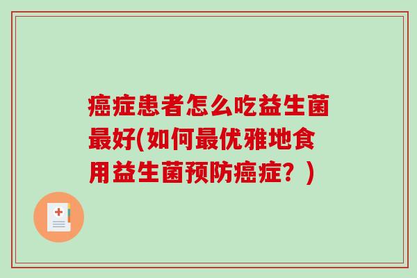 癌症患者怎么吃益生菌最好(如何最优雅地食用益生菌预防癌症？)