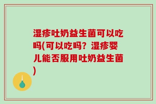 湿疹吐奶益生菌可以吃吗(可以吃吗？湿疹婴儿能否服用吐奶益生菌)