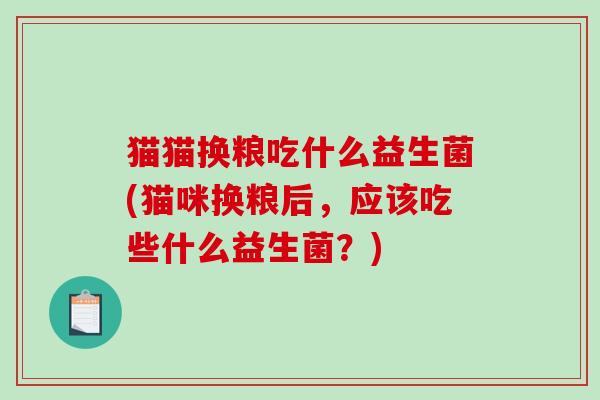 猫猫换粮吃什么益生菌(猫咪换粮后，应该吃些什么益生菌？)