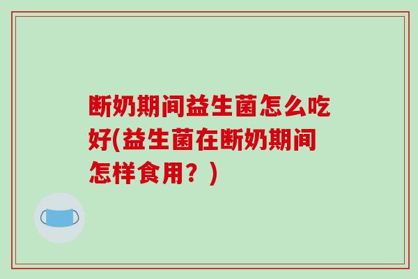 断奶期间益生菌怎么吃好(益生菌在断奶期间怎样食用？)