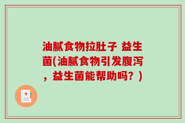 油腻食物拉肚子 益生菌(油腻食物引发腹泻，益生菌能帮助吗？)