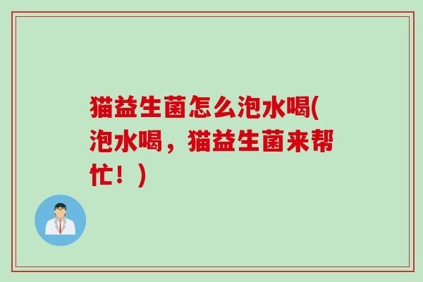 猫益生菌怎么泡水喝(泡水喝，猫益生菌来帮忙！)