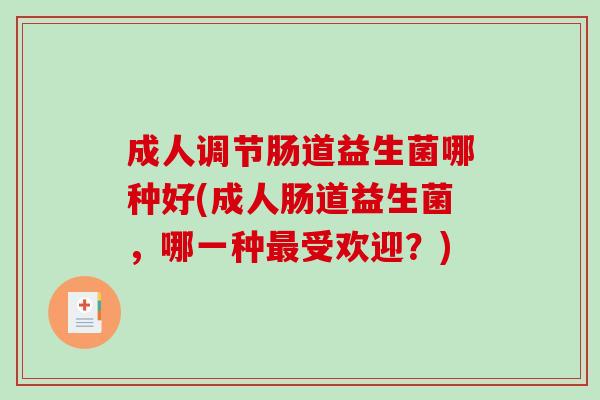 成人调节肠道益生菌哪种好(成人肠道益生菌,哪一种受欢迎?) 成人调节肠道益生菌哪种好(成人肠道益生菌,哪一种受欢迎?)