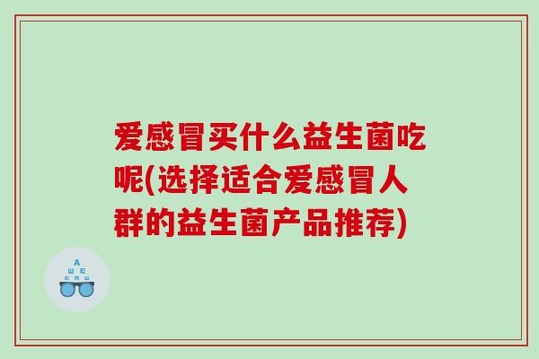 爱买什么益生菌吃呢(选择适合爱人群的益生菌产品推荐) 爱买什么益生菌吃呢(选择适合爱人群的益生菌产品推荐)