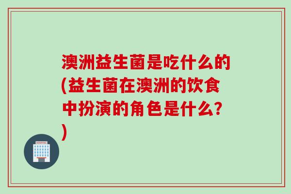 澳洲益生菌是吃什么的(益生菌在澳洲的饮食中扮演的角色是什么？)