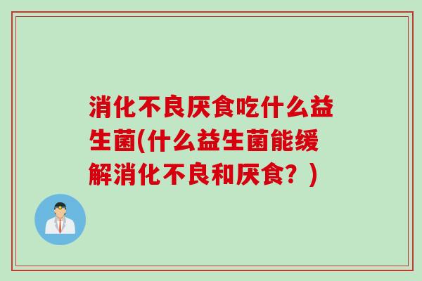消化不良厌食吃什么益生菌(什么益生菌能缓解消化不良和厌食？)