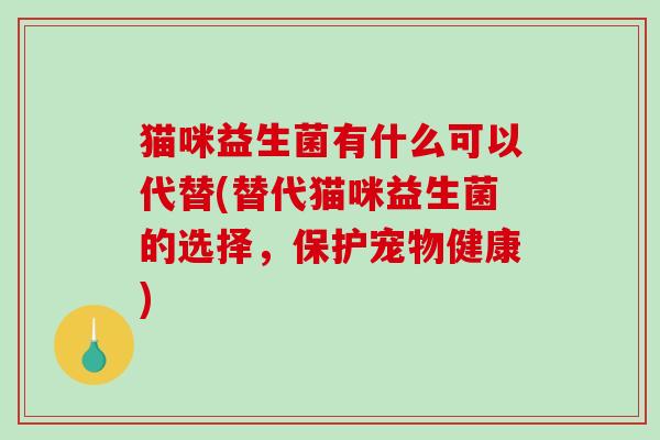 猫咪益生菌有什么可以代替(替代猫咪益生菌的选择，保护宠物健康)