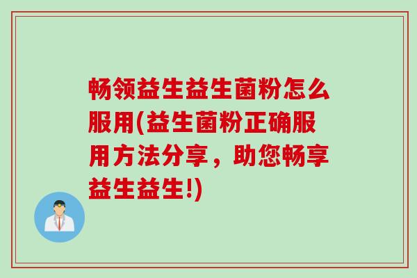 畅领益生益生菌粉怎么服用(益生菌粉正确服用方法分享,助您畅享益生益生!) 畅领益生益生菌粉怎么服用(益生菌粉正确服用方法分享,助您畅享益生益生!)