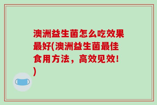 澳洲益生菌怎么吃效果最好(澳洲益生菌最佳食用方法，高效见效！)