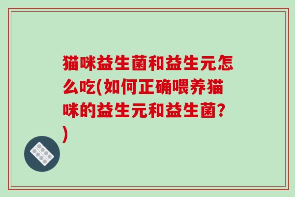 猫咪益生菌和益生元怎么吃(如何正确喂养猫咪的益生元和益生菌？)