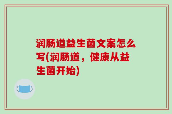 润肠道益生菌文案怎么写(润肠道，健康从益生菌开始)