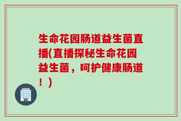 生命花园肠道益生菌直播(直播探秘生命花园益生菌，呵护健康肠道！)