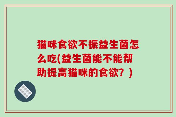 猫咪食欲不振益生菌怎么吃(益生菌能不能帮助提高猫咪的食欲？)